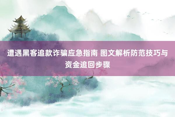 遭遇黑客追款诈骗应急指南 图文解析防范技巧与资金追回步骤